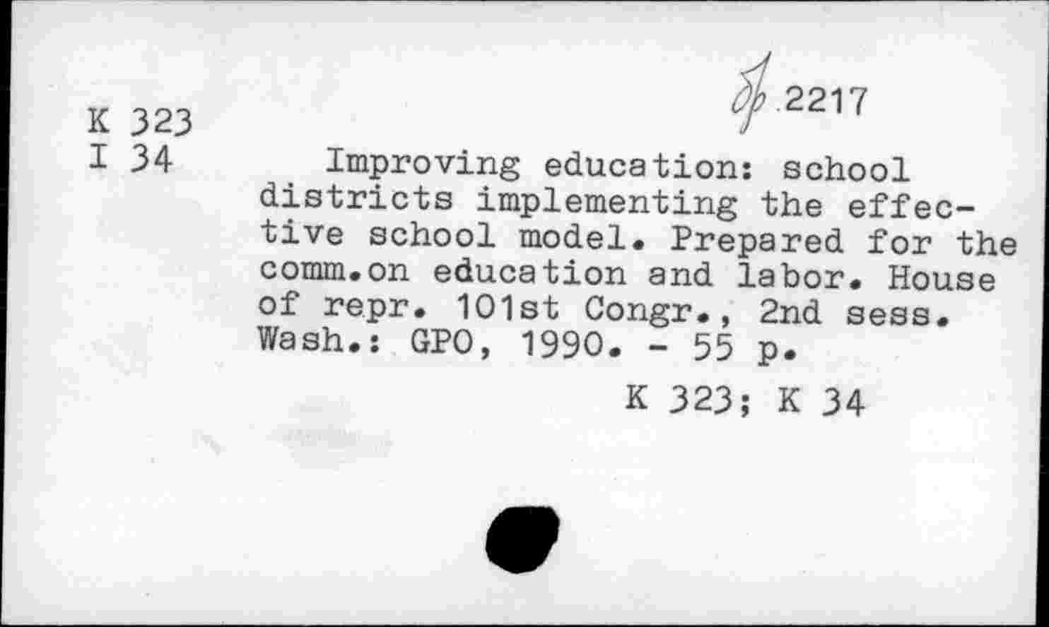 ﻿K 323
I 34
zzP.2217
Improving education: school districts implementing the effective school model. Prepared for the comm.on education and labor. House of repr. 1O1st Congr., 2nd sess. Wash.: GPO, 1990. - 55 p.
K 323; K 34